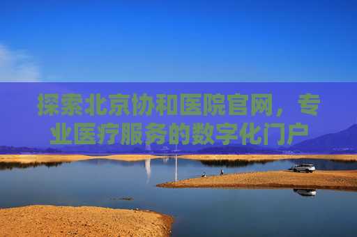 探索北京协和医院官网，专业医疗服务的数字化门户