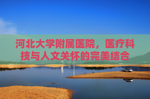 河北大学附属医院，医疗科技与人文关怀的完美结合