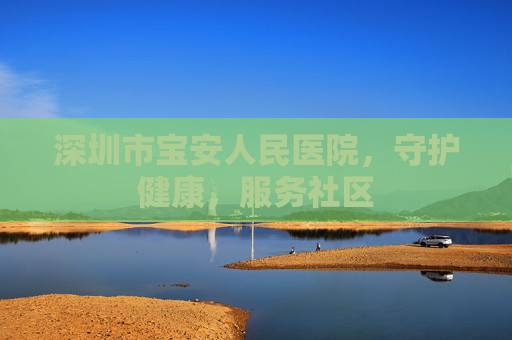 深圳市宝安人民医院，守护健康，服务社区