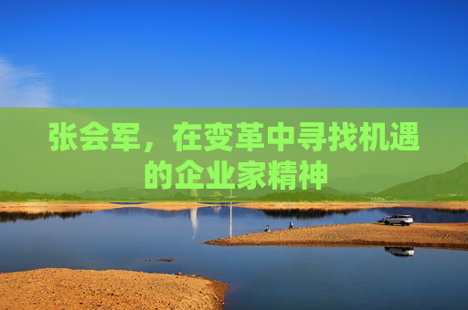 张会军，在变革中寻找机遇的企业家精神