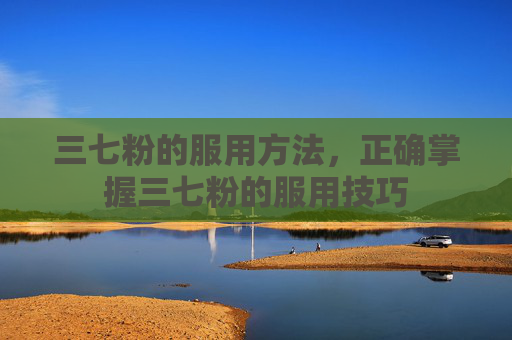 三七粉的服用方法,正确掌握三七粉的服用技巧 三七粉的服用方法,正确掌握三七粉的服用技巧