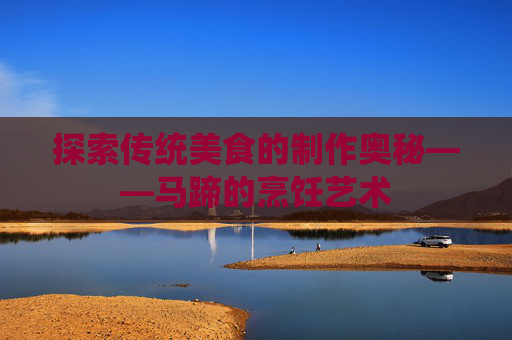 探索传统美食的制作奥秘——马蹄的烹饪艺术
