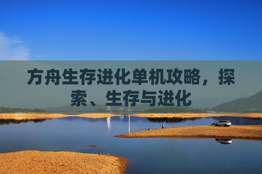 方舟生存进化单机攻略，探索、生存与进化