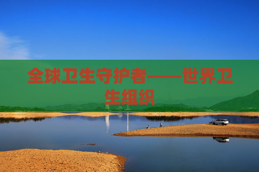 全球卫生守护者——世界卫生组织