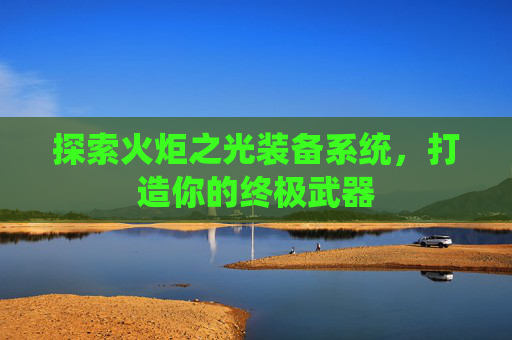 探索火炬之光装备系统，打造你的终极武器