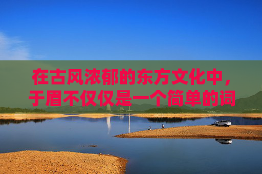在古风浓郁的东方文化中，于眉不仅仅是一个简单的词汇，它承载着深厚的文化内涵和美学理念。自古以来，人们便以于眉为鉴，用以审视一个人的品性、情感与智慧