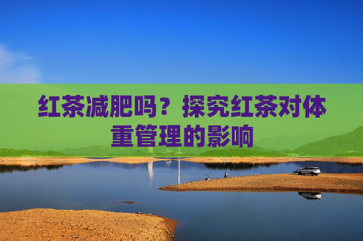 红茶减肥吗？探究红茶对体重管理的影响
