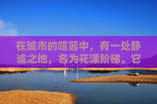 在城市的喧嚣中，有一处静谧之地，名为花漾阶梯。它并非真正的阶梯，而是一条蜿蜒曲折的步道，两旁种满了各式各样的鲜花。每当阳光洒落，花瓣上闪烁着金色的光芒，仿佛是大自然赋予的瑰宝