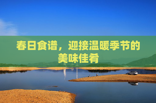 春日食谱，迎接温暖季节的美味佳肴