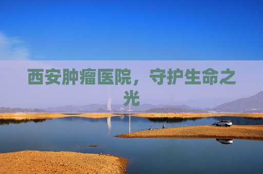 西安肿瘤医院，守护生命之光