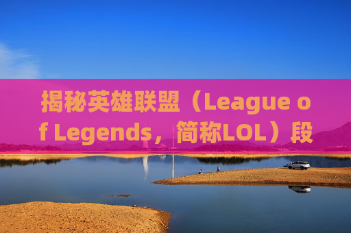 揭秘英雄联盟(League of Legends,简称LOL)段位系统,如何划分你的游戏水平? 揭秘英雄联盟(League of Legends,简称LOL)段位系统,如何划分你的游戏水平?