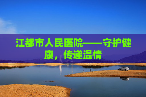 江都市人民医院——守护健康，传递温情