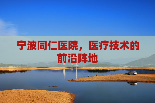 宁波同仁医院，医疗技术的前沿阵地