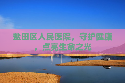盐田区人民医院，守护健康，点亮生命之光