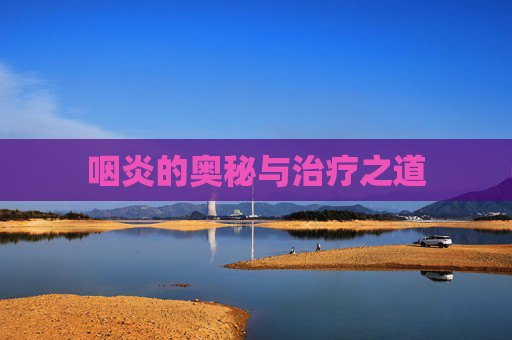 咽炎的奥秘与治疗之道