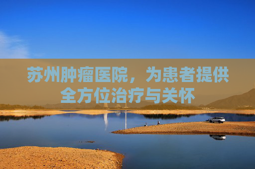 苏州肿瘤医院，为患者提供全方位治疗与关怀