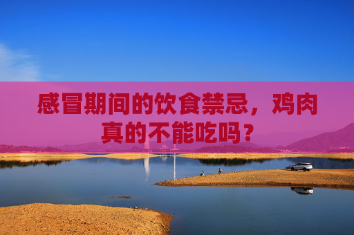 感冒期间的饮食禁忌，鸡肉真的不能吃吗？