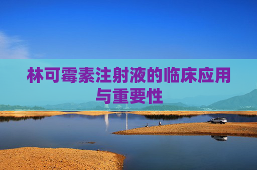 林可霉素注射液的临床应用与重要性