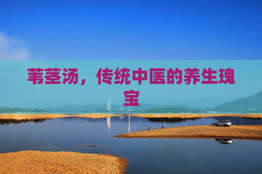 苇茎汤，传统中医的养生瑰宝