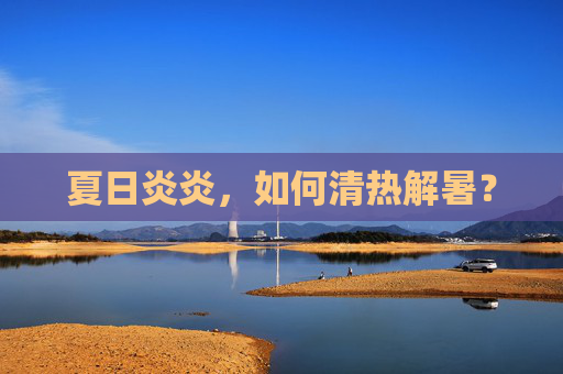 夏日炎炎，如何清热解暑？