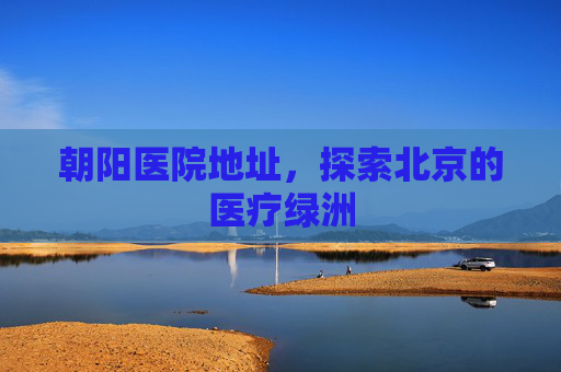 朝阳医院地址，探索北京的医疗绿洲