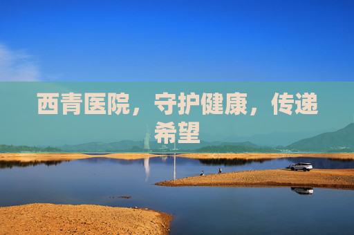 西青医院，守护健康，传递希望