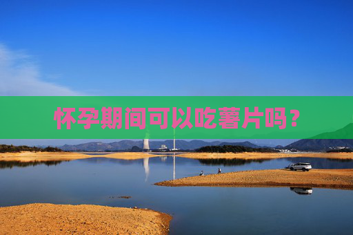 怀孕期间可以吃薯片吗？