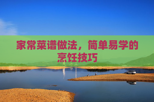 家常菜谱做法，简单易学的烹饪技巧