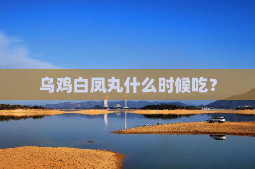 乌鸡白凤丸什么时候吃? 乌鸡白凤丸什么时候吃?