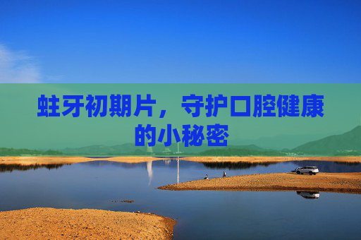 蛀牙初期片,守护口腔健康的小秘密 蛀牙初期片,守护口腔健康的小秘密