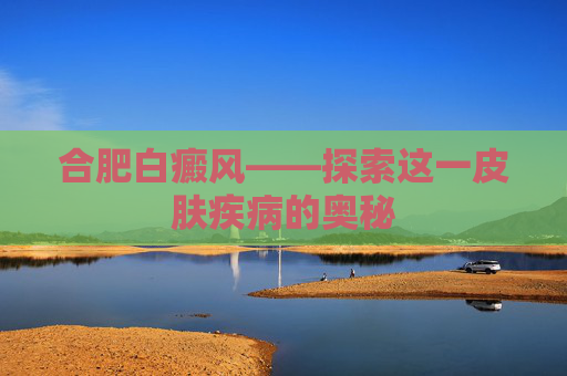 合肥白癜风——探索这一皮肤疾病的奥秘 合肥白癜风——探索这一皮肤疾病的奥秘
