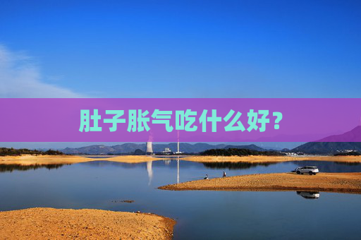 肚子胀气吃什么好？