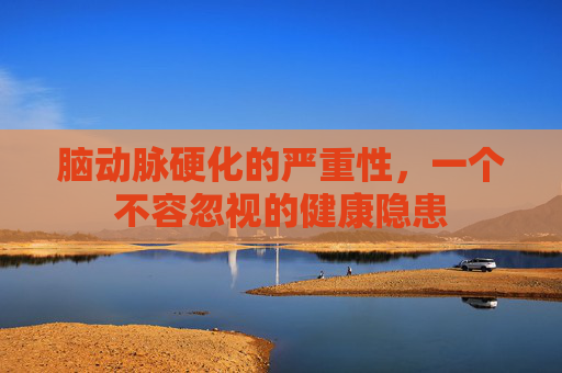 脑动脉硬化的严重性，一个不容忽视的健康隐患