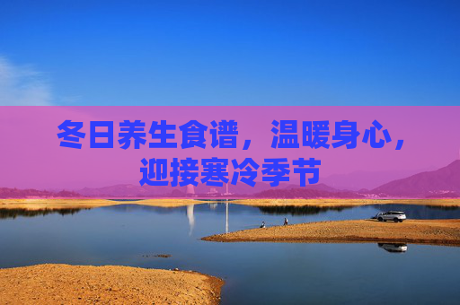 冬日养生食谱,温暖身心,迎接寒冷季节 冬日养生食谱,温暖身心,迎接寒冷季节