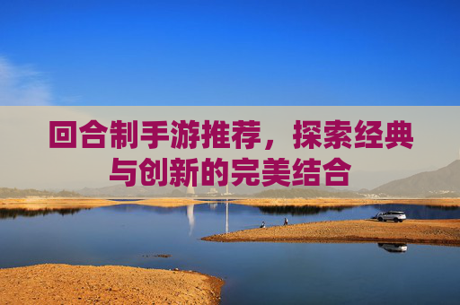 回合制手游推荐，探索经典与创新的完美结合