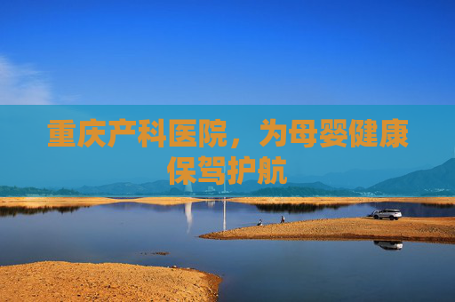重庆产科医院，为母婴健康保驾护航
