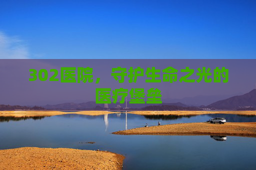 302医院，守护生命之光的医疗堡垒