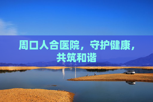 周口人合医院，守护健康，共筑和谐