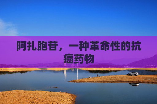 阿扎胞苷,一种革命性的抗癌药物 阿扎胞苷,一种革命性的抗癌药物