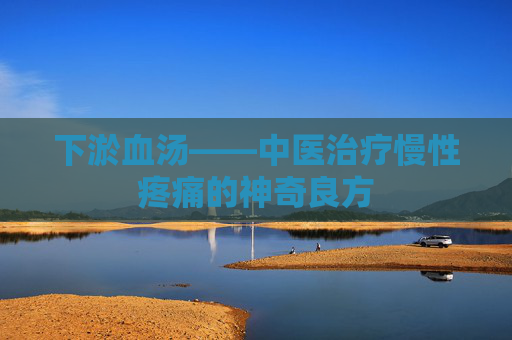 下淤血汤——中医治疗慢性疼痛的神奇良方 下淤血汤——中医治疗慢性疼痛的神奇良方