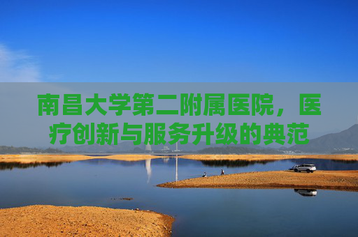 南昌大学第二附属医院，医疗创新与服务升级的典范