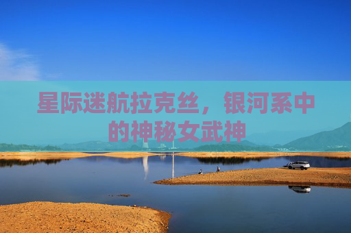 星际迷航拉克丝，银河系中的神秘女武神