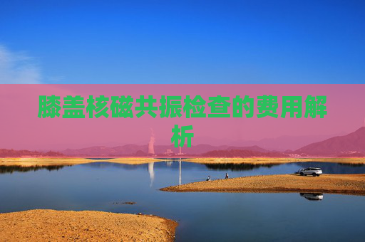 膝盖核磁共振检查的费用解析