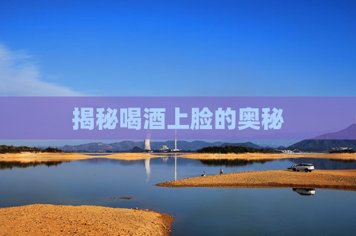 揭秘喝酒上脸的奥秘