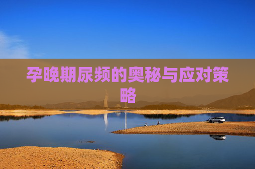 孕晚期尿频的奥秘与应对策略