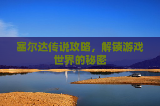 塞尔达传说攻略，解锁游戏世界的秘密