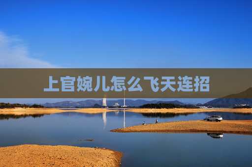 上官婉儿怎么飞天连招 上官婉儿怎么飞天连招