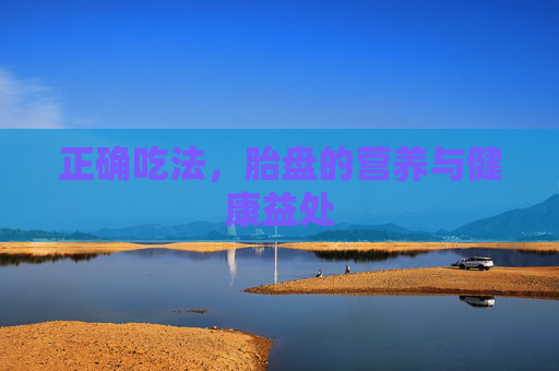 正确吃法，胎盘的营养与健康益处