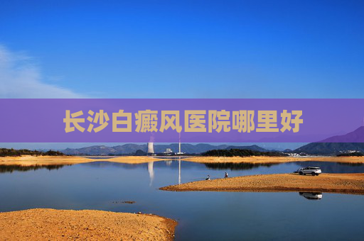 长沙白癜风医院哪里好