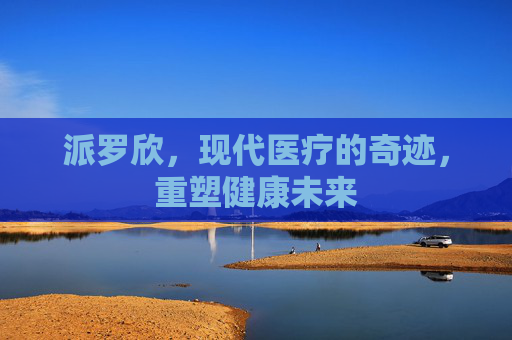 派罗欣，现代医疗的奇迹，重塑健康未来